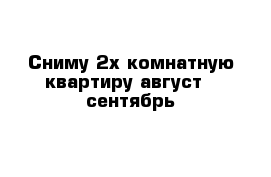 Сниму 2х комнатную квартиру август - сентябрь